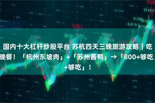 国内十大杠杆炒股平台 苏杭四天三晚旅游攻略｜吃遍晚餐！「杭州东坡肉」+「苏州酱鸭」→「800+够吃」！