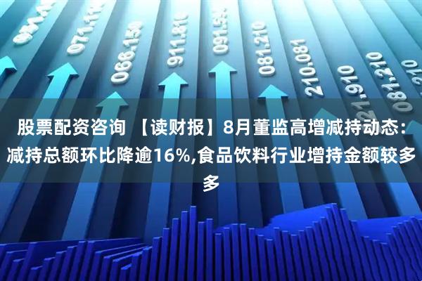 股票配资咨询 【读财报】8月董监高增减持动态:减持总额环比降逾16%,食品饮料行业增持金额较多