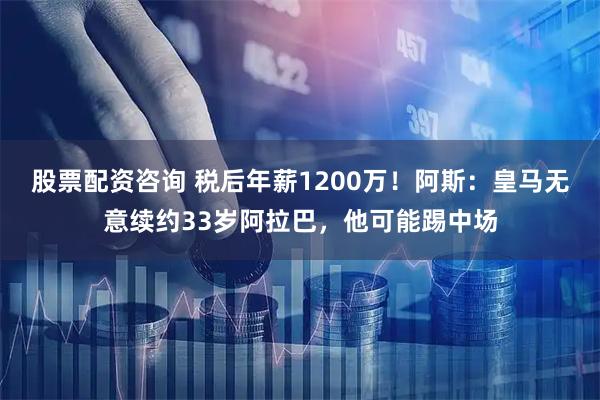 股票配资咨询 税后年薪1200万！阿斯：皇马无意续约33岁阿拉巴，他可能踢中场