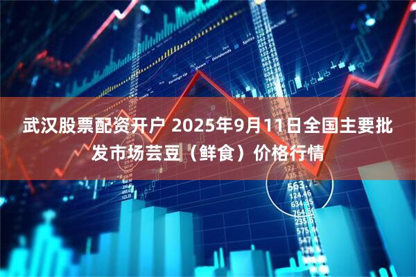 武汉股票配资开户 2025年9月11日全国主要批发市场芸豆（鲜食）价格行情