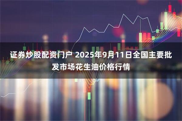证券炒股配资门户 2025年9月11日全国主要批发市场花生油价格行情