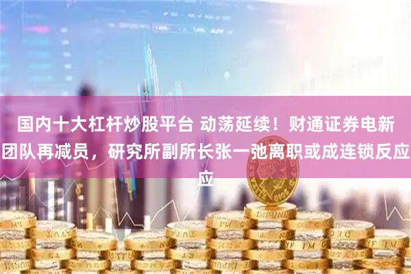 国内十大杠杆炒股平台 动荡延续！财通证券电新团队再减员，研究所副所长张一弛离职或成连锁反应