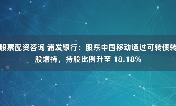 股票配资咨询 浦发银行：股东中国移动通过可转债转股增持，持股比例升至 18.18%