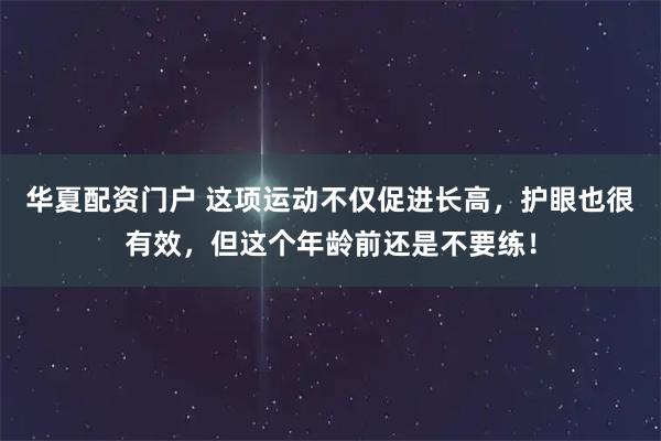 华夏配资门户 这项运动不仅促进长高,护眼也很有效,但这个年龄前还是不要练!