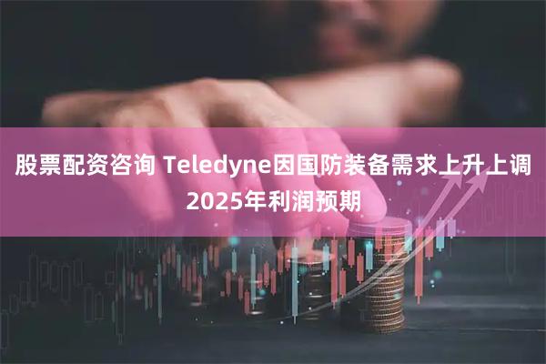 股票配资咨询 Teledyne因国防装备需求上升上调2025年利润预期