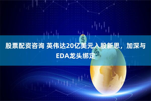 股票配资咨询 英伟达20亿美元入股新思，加深与EDA龙头绑定