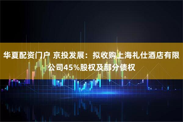 华夏配资门户 京投发展：拟收购上海礼仕酒店有限公司45%股权及部分债权