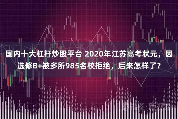 国内十大杠杆炒股平台 2020年江苏高考状元,因选修B+被多所985名校拒绝,后来怎样了?