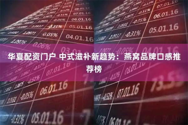 华夏配资门户 中式滋补新趋势：燕窝品牌口感推荐榜