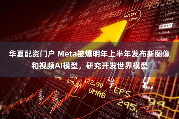 华夏配资门户 Meta被爆明年上半年发布新图像和视频AI模型，研究开发世界模型