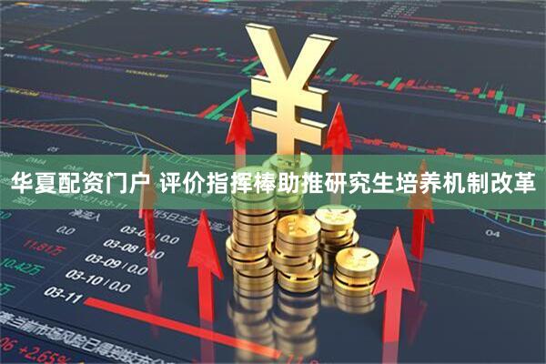 华夏配资门户 评价指挥棒助推研究生培养机制改革