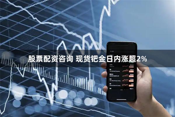 股票配资咨询 现货钯金日内涨超2%