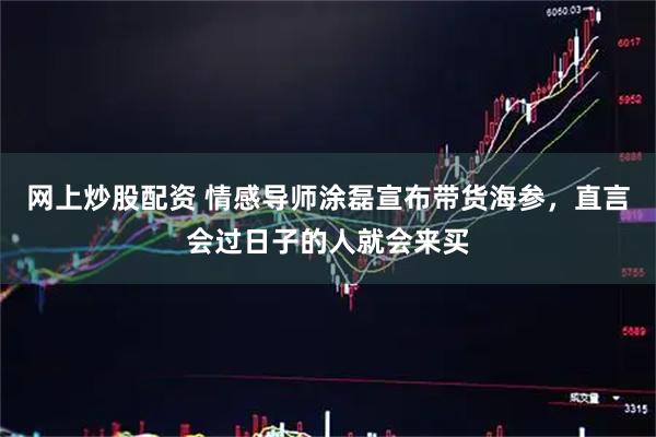网上炒股配资 情感导师涂磊宣布带货海参，直言会过日子的人就会来买