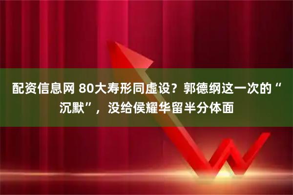 配资信息网 80大寿形同虚设？郭德纲这一次的“沉默”，没给侯耀华留半分体面