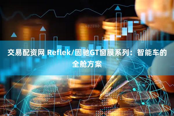 交易配资网 Reflek/固驰GT窗膜系列：智能车的全舱方案