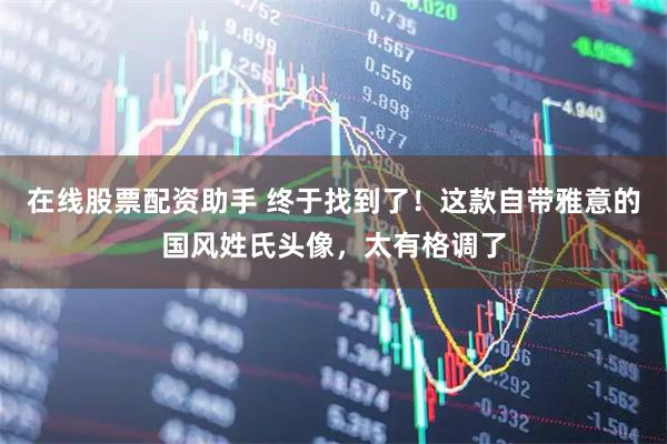 在线股票配资助手 终于找到了！这款自带雅意的国风姓氏头像，太有格调了