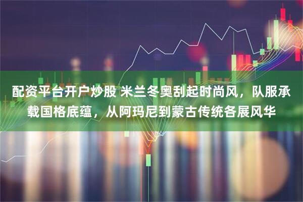 配资平台开户炒股 米兰冬奥刮起时尚风，队服承载国格底蕴，从阿玛尼到蒙古传统各展风华