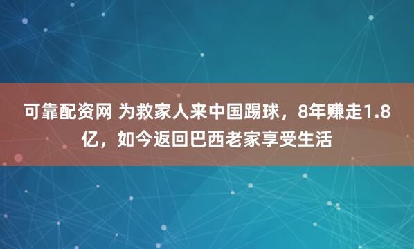 可靠配资网 为救家人来中国踢球,8年赚走1.8亿,如今返回巴西老家享受生活