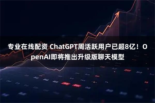 专业在线配资 ChatGPT周活跃用户已超8亿!OpenAI即将推出升级版聊天模型