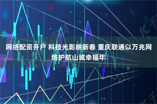 网络配资开户 科技光影映新春 重庆联通以万兆网络护航山城幸福年
