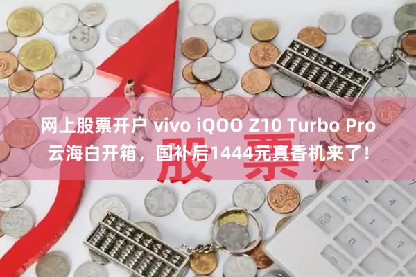 网上股票开户 vivo iQOO Z10 Turbo Pro云海白开箱，国补后1444元真香机来了！