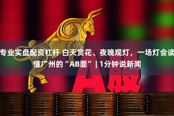 专业实盘配资杠杆 白天赏花、夜晚观灯，一场灯会读懂广州的“AB面” | 1分钟说新闻