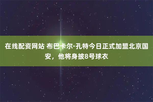 在线配资网站 布巴卡尔·孔特今日正式加盟北京国安，他将身披8号球衣