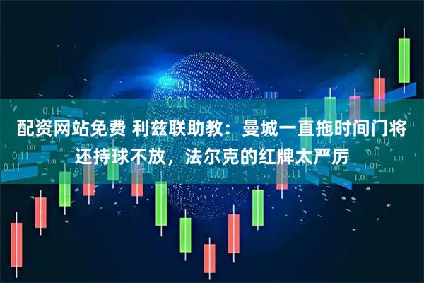 配资网站免费 利兹联助教：曼城一直拖时间门将还持球不放，法尔克的红牌太严厉