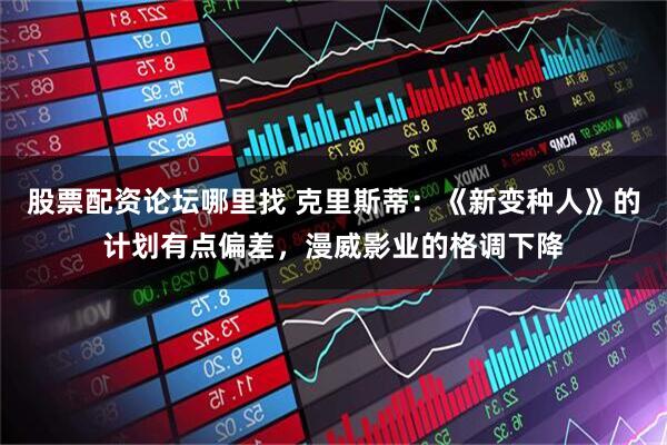 股票配资论坛哪里找 克里斯蒂：《新变种人》的计划有点偏差，漫威影业的格调下降