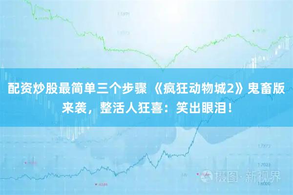 配资炒股最简单三个步骤 《疯狂动物城2》鬼畜版来袭,整活人狂喜:笑出眼泪!