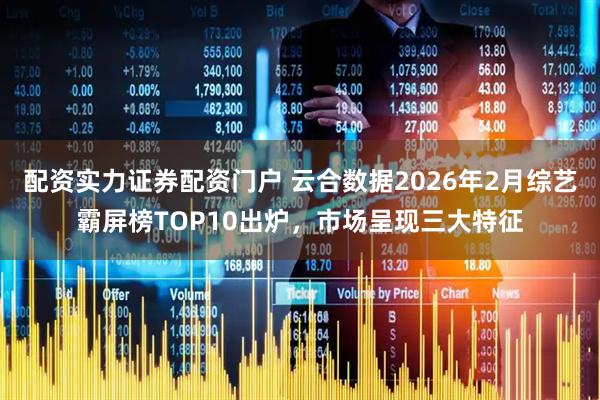 配资实力证券配资门户 云合数据2026年2月综艺霸屏榜TOP10出炉,市场呈现三大特征