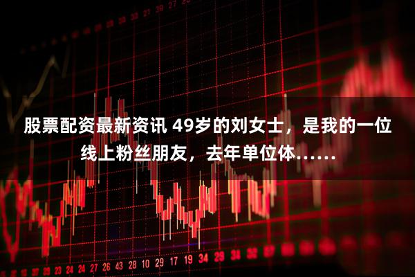 股票配资最新资讯 49岁的刘女士，是我的一位线上粉丝朋友，去年单位体……