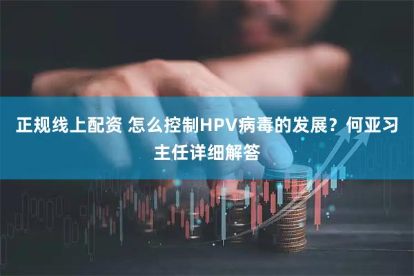 正规线上配资 怎么控制HPV病毒的发展？何亚习主任详细解答