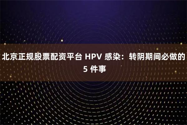 北京正规股票配资平台 HPV 感染：转阴期间必做的 5 件事