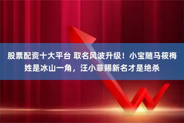 股票配资十大平台 取名风波升级！小宝随马筱梅姓是冰山一角，汪小菲赐新名才是绝杀