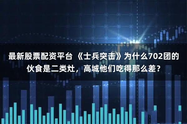 最新股票配资平台 《士兵突击》为什么702团的伙食是二类灶，高城他们吃得那么差？