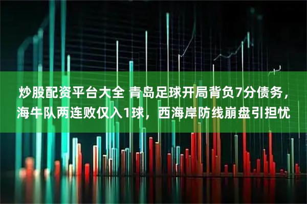 炒股配资平台大全 青岛足球开局背负7分债务,海牛队两连败仅入1球,西海岸防线崩盘引担忧