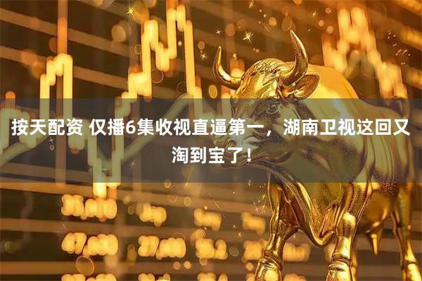 按天配资 仅播6集收视直逼第一，湖南卫视这回又淘到宝了！