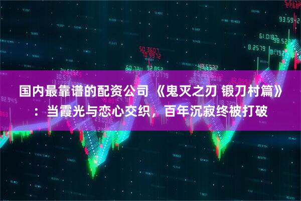 国内最靠谱的配资公司 《鬼灭之刃 锻刀村篇》:当霞光与恋心交织,百年沉寂终被打破