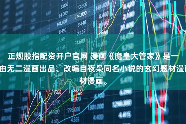 正规股指配资开户官网 漫画《魔皇大管家》是一部由无二漫画出品、改编自夜枭同名小说的玄幻题材漫画。