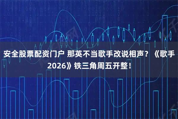 安全股票配资门户 那英不当歌手改说相声？《歌手2026》铁三角周五开整！