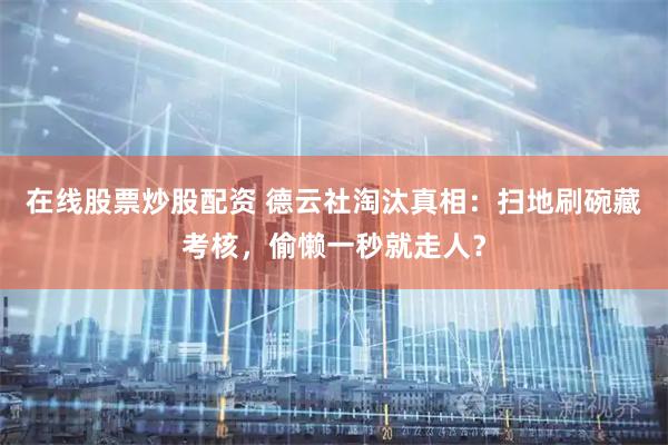 在线股票炒股配资 德云社淘汰真相：扫地刷碗藏考核，偷懒一秒就走人？
