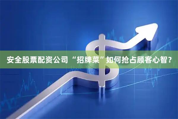 安全股票配资公司 “招牌菜”如何抢占顾客心智？