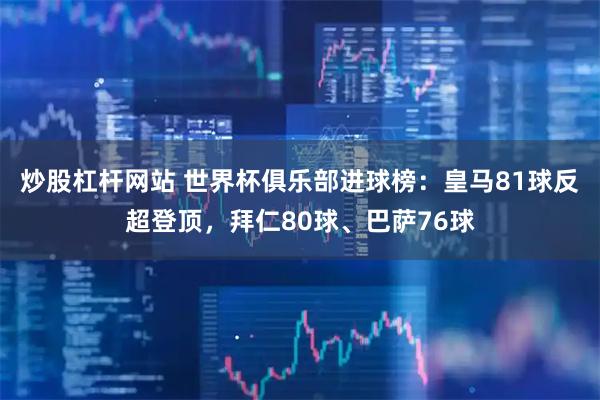炒股杠杆网站 世界杯俱乐部进球榜：皇马81球反超登顶，拜仁80球、巴萨76球