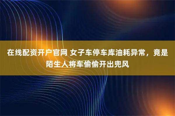 在线配资开户官网 女子车停车库油耗异常，竟是陌生人将车偷偷开出兜风