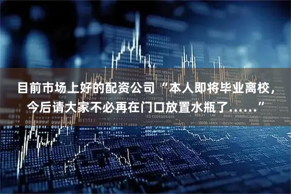 目前市场上好的配资公司 “本人即将毕业离校，今后请大家不必再在门口放置水瓶了……”