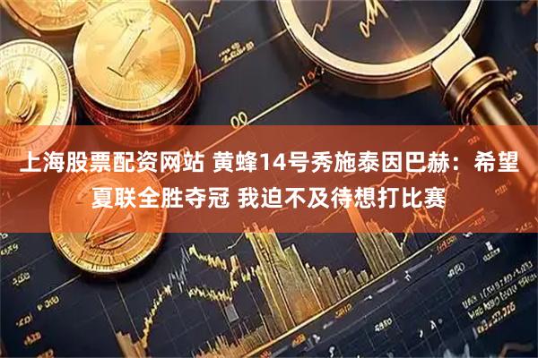 上海股票配资网站 黄蜂14号秀施泰因巴赫：希望夏联全胜夺冠 我迫不及待想打比赛