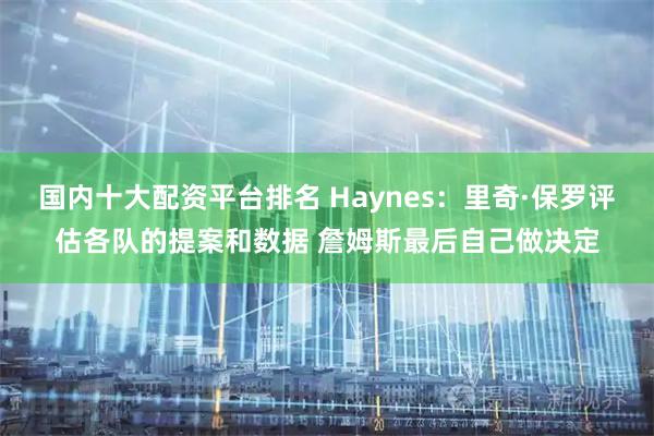 国内十大配资平台排名 Haynes：里奇·保罗评估各队的提案和数据 詹姆斯最后自己做决定