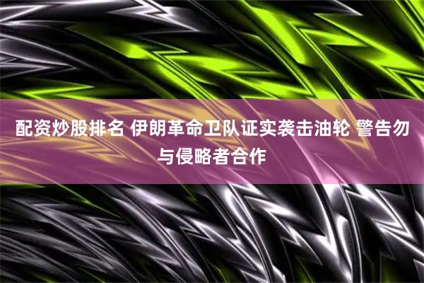配资炒股排名 伊朗革命卫队证实袭击油轮 警告勿与侵略者合作