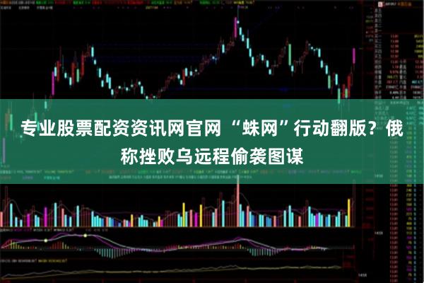 专业股票配资资讯网官网 “蛛网”行动翻版？俄称挫败乌远程偷袭图谋